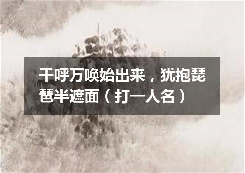 千呼万唤始出来，犹抱琵琶半遮面（打一人名）
