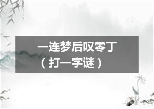一连梦后叹零丁（打一字谜）
