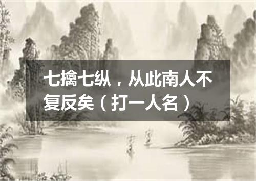 七擒七纵，从此南人不复反矣（打一人名）