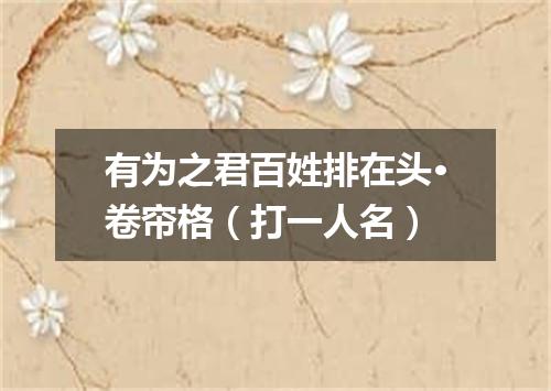 有为之君百姓排在头·卷帘格（打一人名）