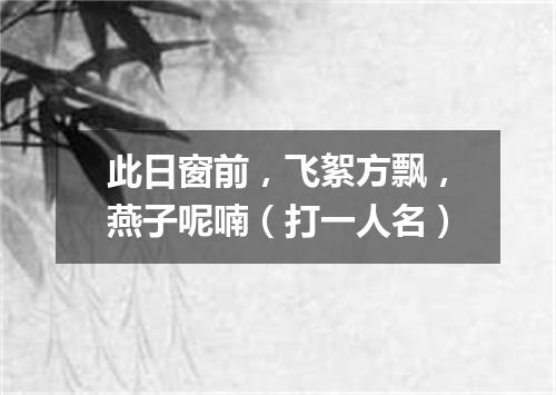 此日窗前，飞絮方飘，燕子呢喃（打一人名）