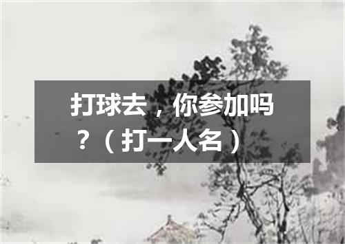 打球去，你参加吗？（打一人名）