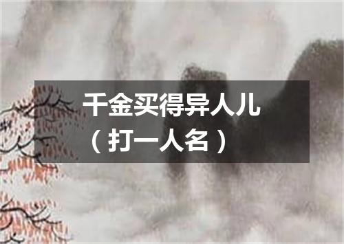 千金买得异人儿（打一人名）