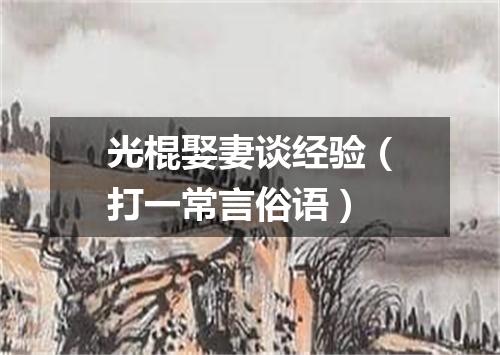 光棍娶妻谈经验（打一常言俗语）