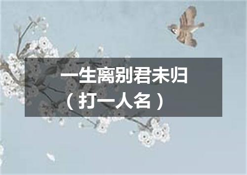 一生离别君未归（打一人名）