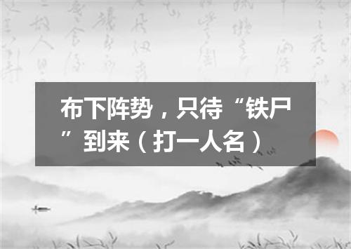 布下阵势，只待“铁尸”到来（打一人名）