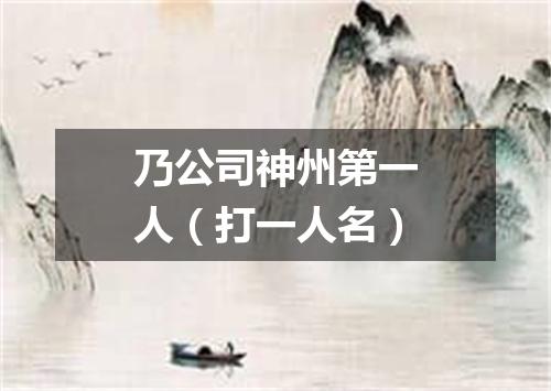 乃公司神州第一人（打一人名）