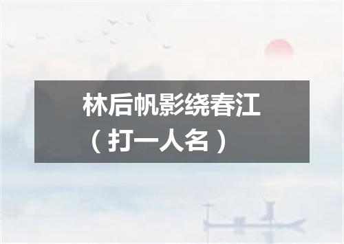 林后帆影绕春江（打一人名）