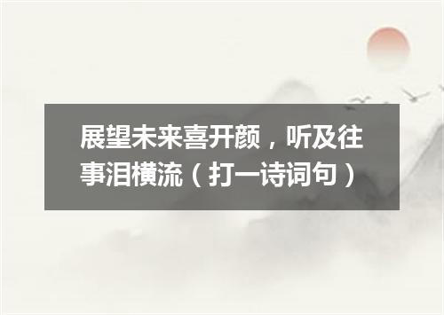 展望未来喜开颜，听及往事泪横流（打一诗词句）