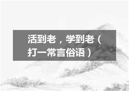 活到老，学到老（打一常言俗语）