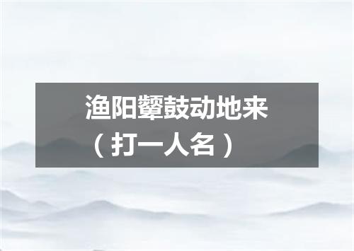 渔阳颦鼓动地来（打一人名）