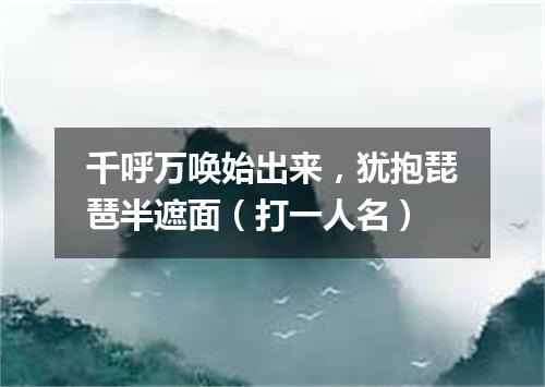 千呼万唤始出来，犹抱琵琶半遮面（打一人名）