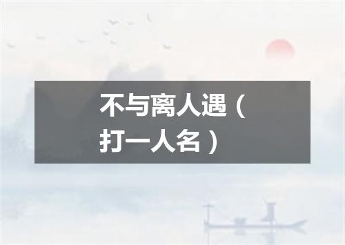 不与离人遇（打一人名）