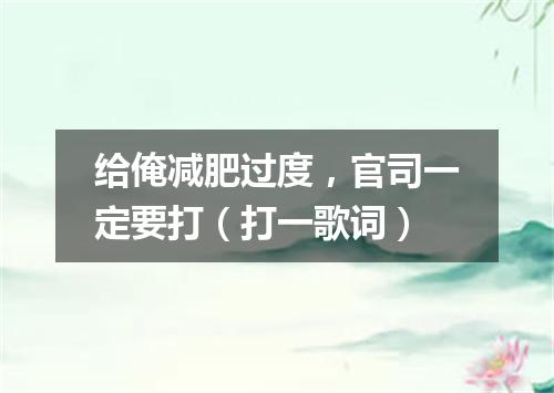 给俺减肥过度，官司一定要打（打一歌词）
