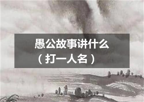 愚公故事讲什么（打一人名）