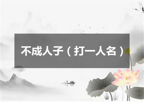 不成人子（打一人名）