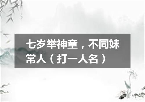 七岁举神童，不同妹常人（打一人名）