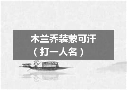 木兰乔装蒙可汗（打一人名）