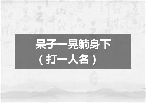 呆子一晃躺身下（打一人名）