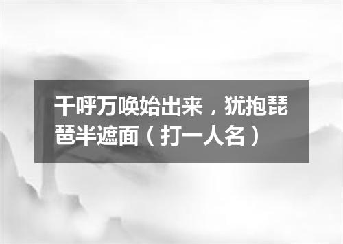 千呼万唤始出来，犹抱琵琶半遮面（打一人名）