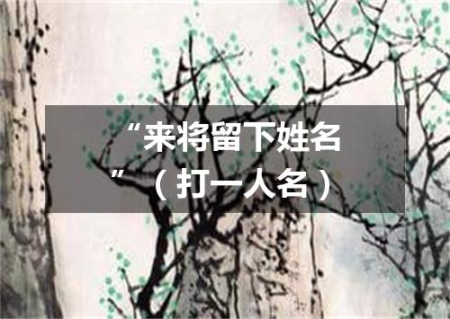 “来将留下姓名”（打一人名）