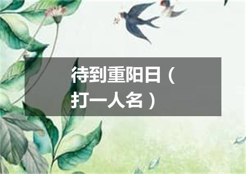 待到重阳日（打一人名）