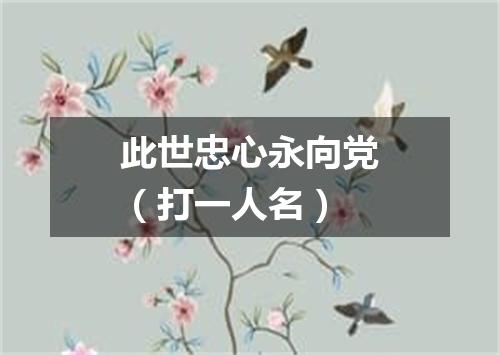 此世忠心永向党（打一人名）