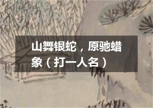 山舞银蛇，原驰蜡象（打一人名）