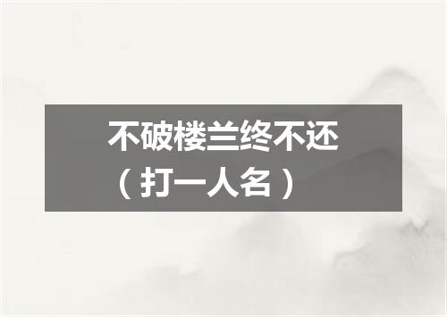 不破楼兰终不还（打一人名）