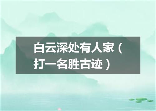 白云深处有人家（打一名胜古迹）