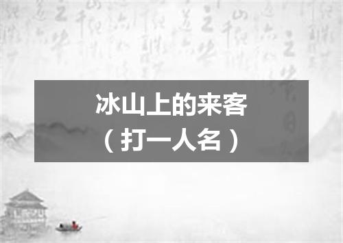 冰山上的来客（打一人名）