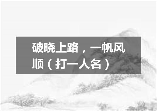 破晓上路，一帆风顺（打一人名）