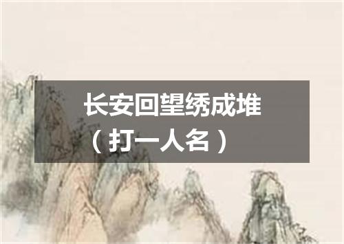 长安回望绣成堆（打一人名）