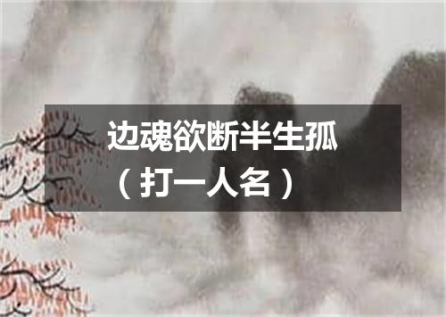 边魂欲断半生孤（打一人名）