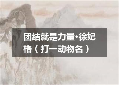 团结就是力量·徐妃格（打一动物名）