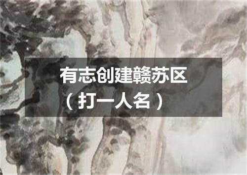 有志创建赣苏区（打一人名）