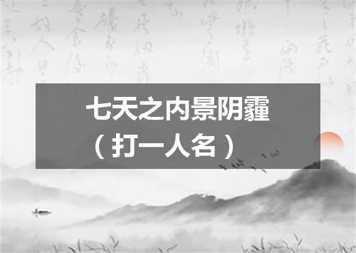 七天之内景阴霾（打一人名）