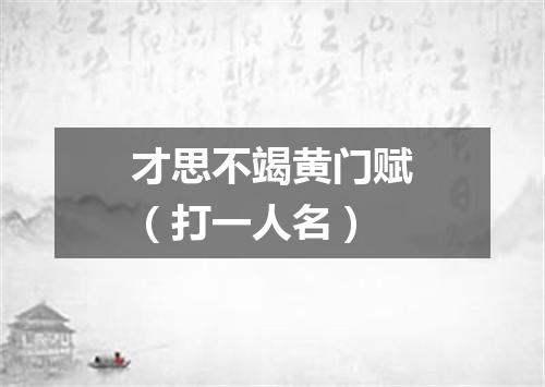 才思不竭黄门赋（打一人名）