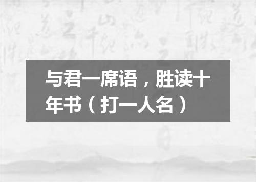 与君一席语，胜读十年书（打一人名）