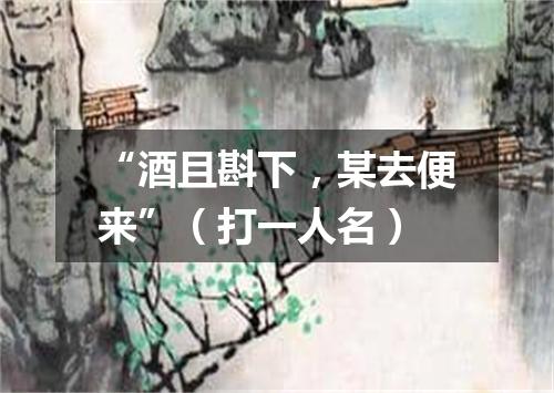 “酒且斟下，某去便来”（打一人名）