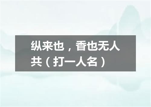 纵来也，香也无人共（打一人名）