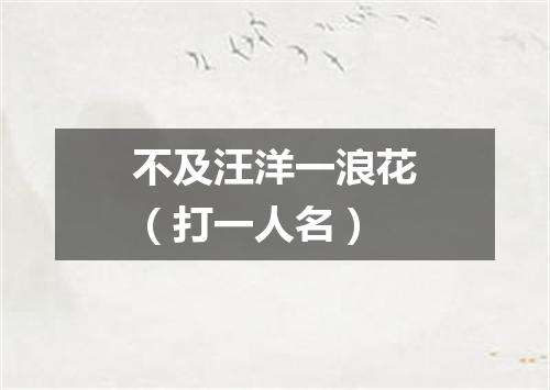 不及汪洋一浪花（打一人名）