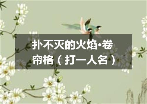 扑不灭的火焰·卷帘格（打一人名）