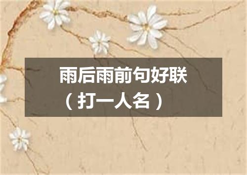 雨后雨前句好联（打一人名）