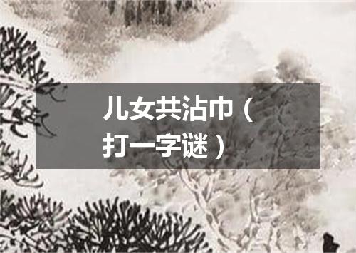 儿女共沾巾（打一字谜）