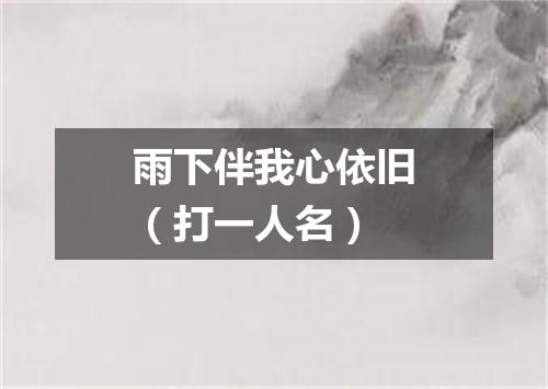 雨下伴我心依旧（打一人名）