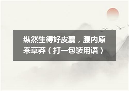 纵然生得好皮囊，腹内原来草莽（打一包装用语）