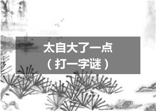 太自大了一点（打一字谜）