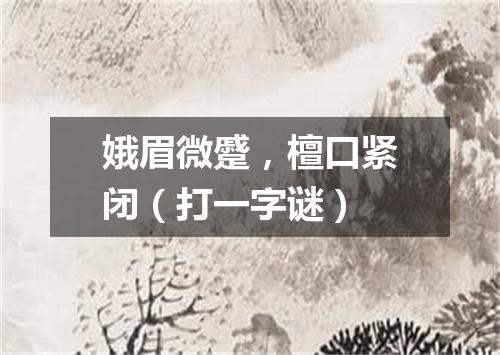 娥眉微蹙，檀口紧闭（打一字谜）