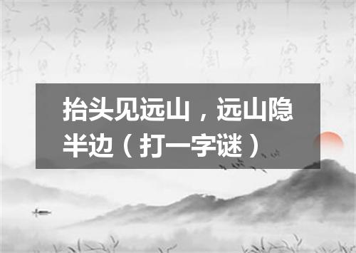 抬头见远山，远山隐半边（打一字谜）